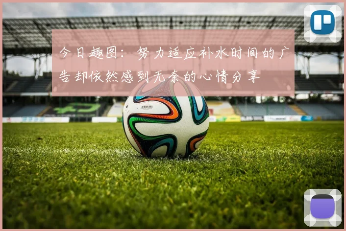 今日趣图：努力适应补水时间的广告却依然感到无奈的心情分享