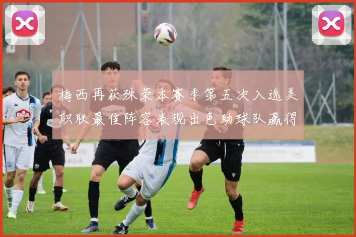 梅西再获殊荣本赛季第五次入选美职联最佳阵容表现出色助球队赢得胜利