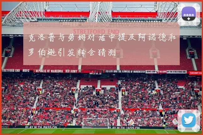 克洛普与劳姆对话中提及阿诺德和罗伯逊引发转会猜测