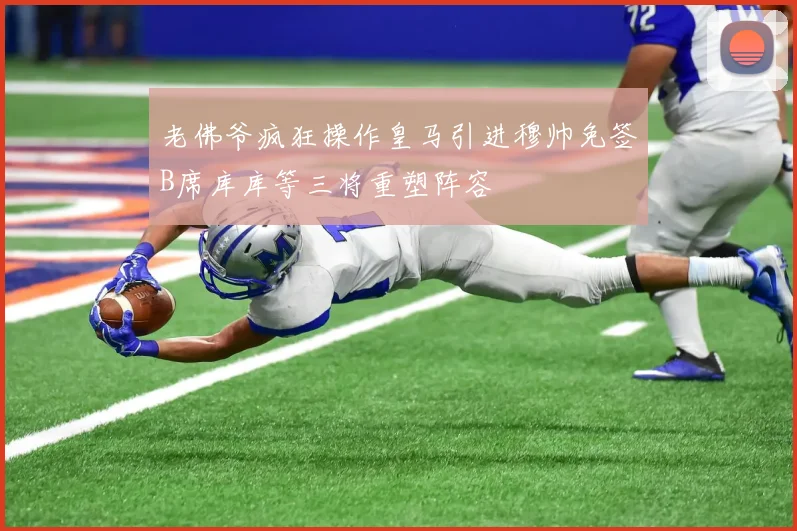 老佛爷疯狂操作皇马引进穆帅免签B席库库等三将重塑阵容