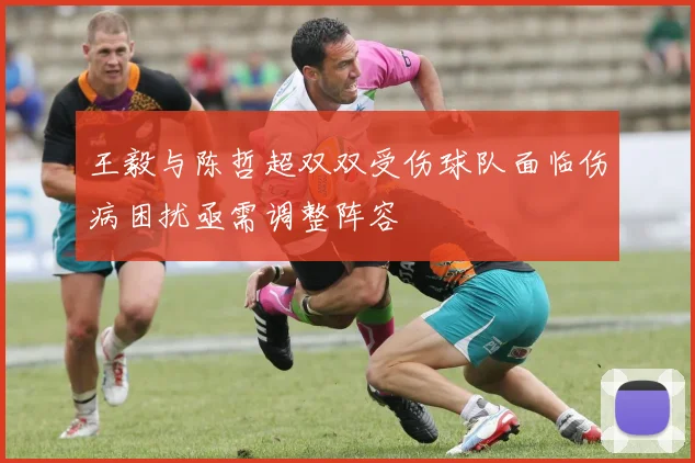 王毅与陈哲超双双受伤球队面临伤病困扰亟需调整阵容