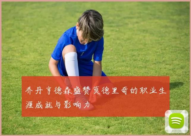 乔丹亨德森盛赞莫德里奇的职业生涯成就与影响力