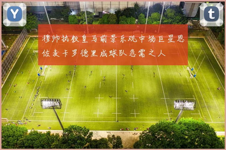 穆帅执教皇马前景乐观中场巨星恩佐麦卡罗德里成球队急需之人