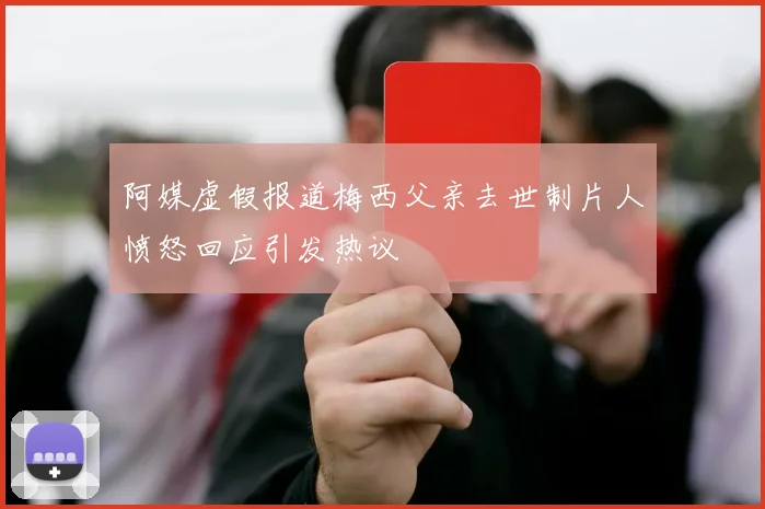 阿媒虚假报道梅西父亲去世制片人愤怒回应引发热议