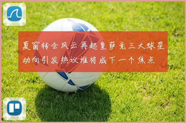 夏窗转会风云再起皇萨竞三大球星动向引发热议谁将成下一个焦点