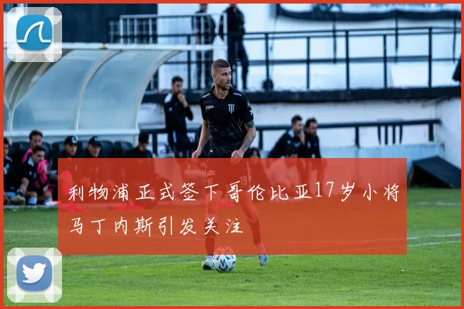 利物浦正式签下哥伦比亚17岁小将马丁内斯引发关注