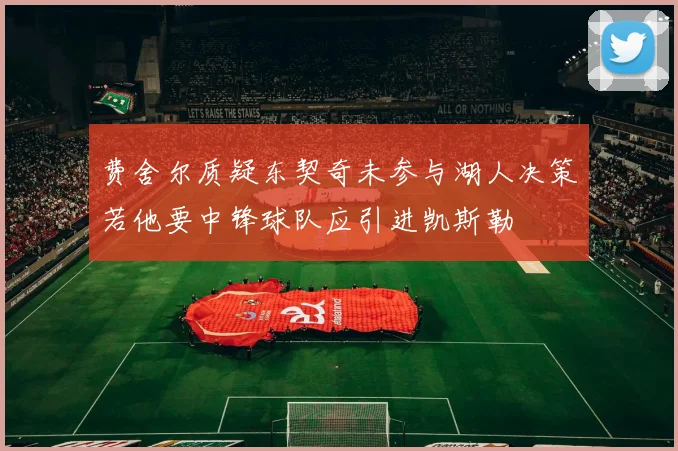 费舍尔质疑东契奇未参与湖人决策若他要中锋球队应引进凯斯勒